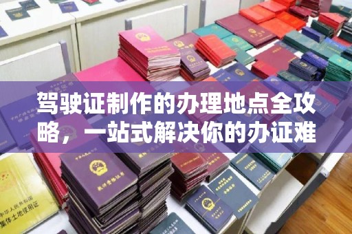 白云驾驶证制作的办理地点全攻略，一站式解决你的办证难题