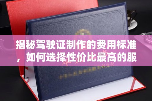 白云揭秘驾驶证制作的费用标准，如何选择性价比最高的服务？