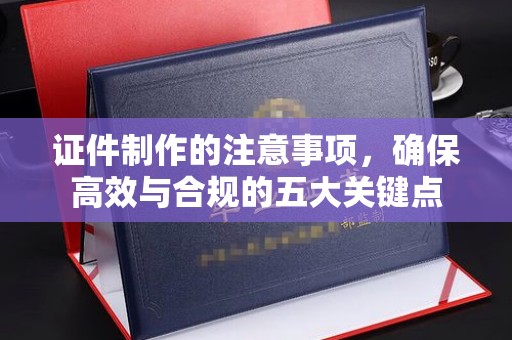 白云证件制作的注意事项，确保高效与合规的五大关键点