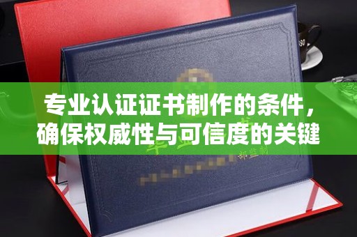 白云专业认证证书制作的条件，确保权威性与可信度的关键要素