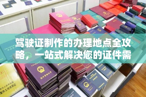 白云驾驶证制作的办理地点全攻略，一站式解决您的证件需求